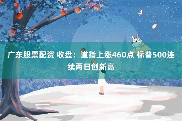 广东股票配资 收盘：道指上涨460点 标普500连续两日创新高