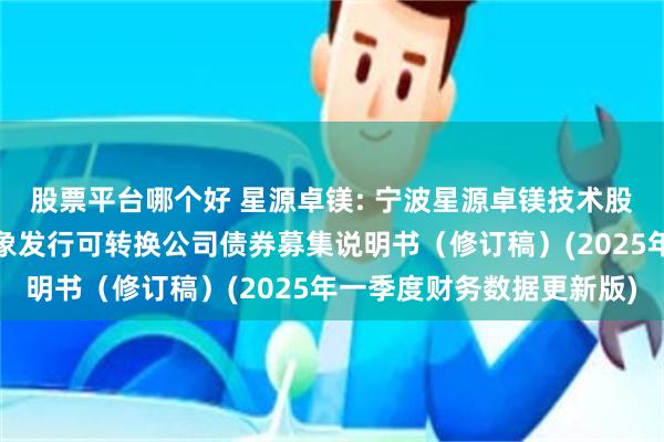 股票平台哪个好 星源卓镁: 宁波星源卓镁技术股份有限公司向不特定对象发行可转换公司债券募集说明书(修订稿)(2025年一季度财务数据更新版)