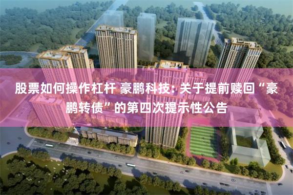 股票如何操作杠杆 豪鹏科技: 关于提前赎回“豪鹏转债”的第四次提示性公告