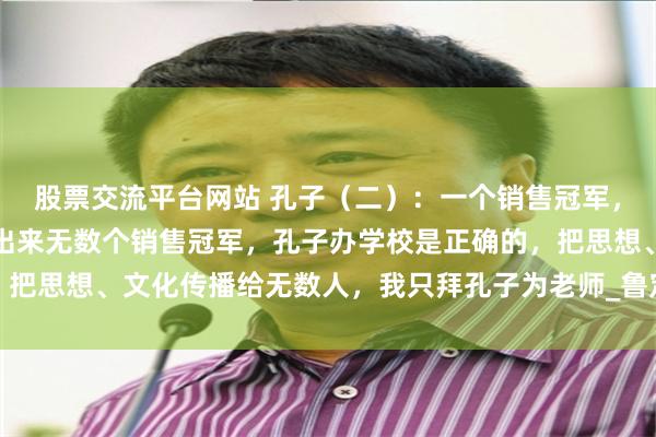股票交流平台网站 孔子（二）：一个销售冠军，最适合去干培训，培训出来无数个销售冠军，孔子办学校是正确的，把思想、文化传播给无数人，我只拜孔子为老师_鲁定公_鲁国_齐景公