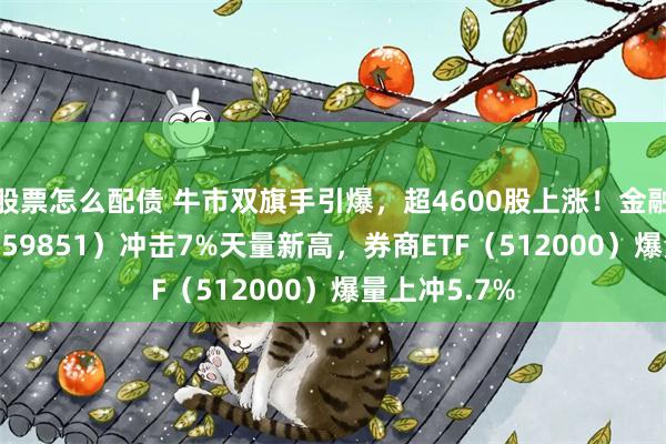 股票怎么配债 牛市双旗手引爆，超4600股上涨！金融科技ETF（159851）冲击7%天量新高，券商ETF（512000）爆量上冲5.7%