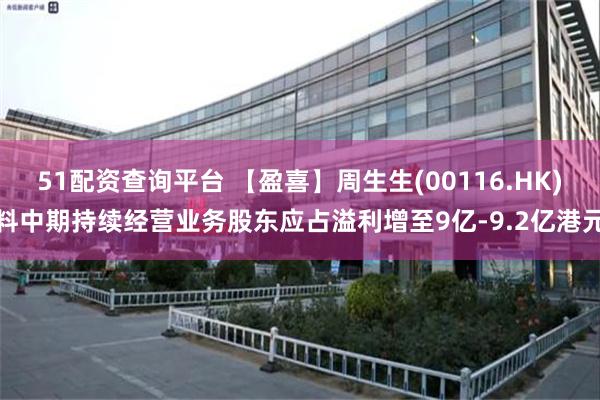 51配资查询平台 【盈喜】周生生(00116.HK)料中期持续经营业务股东应占溢利增至9亿-9.2亿港元