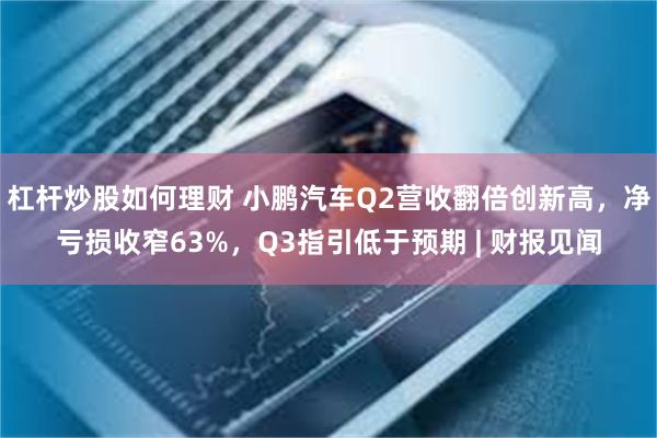 杠杆炒股如何理财 小鹏汽车Q2营收翻倍创新高，净亏损收窄63%，Q3指引低于预期 | 财报见闻