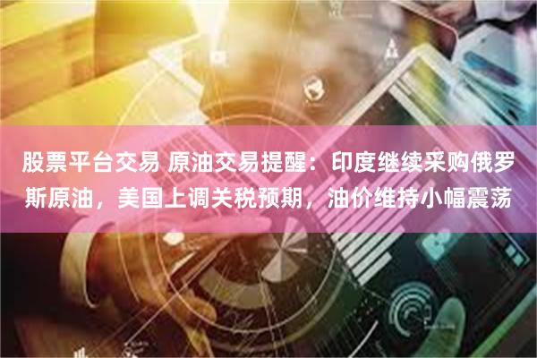 股票平台交易 原油交易提醒：印度继续采购俄罗斯原油，美国上调关税预期，油价维持小幅震荡