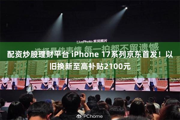 配资炒股理财平台 iPhone 17系列京东首发！以旧换新至高补贴2100元