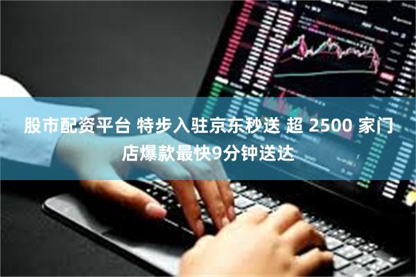 股市配资平台 特步入驻京东秒送 超 2500 家门店爆款最快9分钟送达