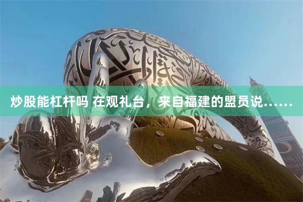 炒股能杠杆吗 在观礼台，来自福建的盟员说……