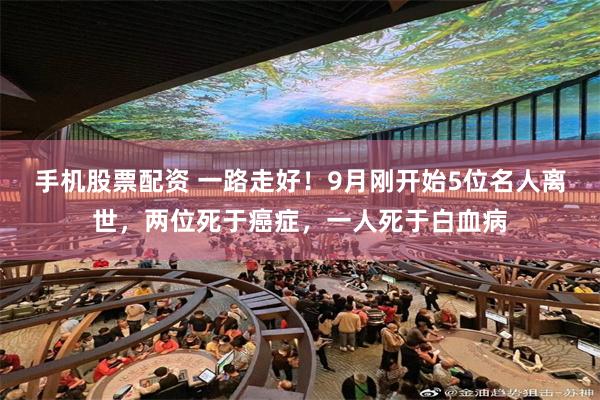 手机股票配资 一路走好！9月刚开始5位名人离世，两位死于癌症，一人死于白血病