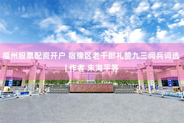 福州股票配资开户 宿豫区老干部礼赞九三阅兵词选 | 作者 朱海平等