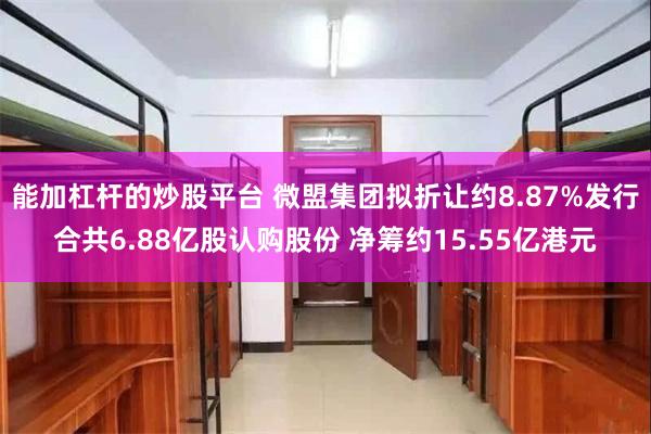 能加杠杆的炒股平台 微盟集团拟折让约8.87%发行合共6.88亿股认购股份 净筹约15.55亿港元