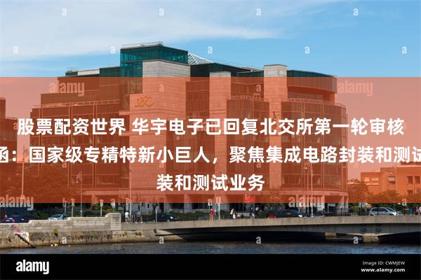 股票配资世界 华宇电子已回复北交所第一轮审核问询函:国家级专精特新小巨人,聚焦集成电路封装和测试业务