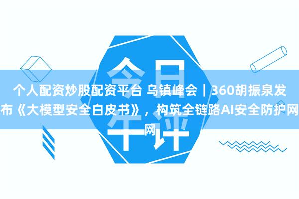 个人配资炒股配资平台 乌镇峰会|360胡振泉发布《大模型安全白皮书》,构筑全链路AI安全防护网