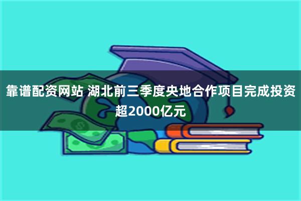 靠谱配资网站 湖北前三季度央地合作项目完成投资超2000亿元