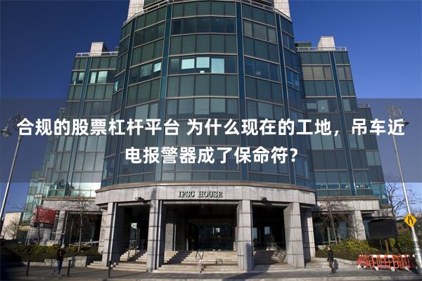 合规的股票杠杆平台 为什么现在的工地,吊车近电报警器成了保命符?