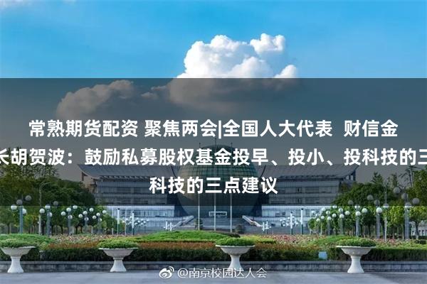 常熟期货配资 聚焦两会|全国人大代表  财信金控董事长胡贺波：鼓励私募股权基金投早、投小、投科技的三点建议