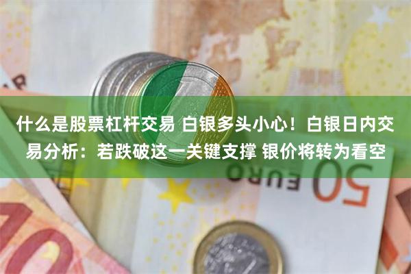 什么是股票杠杆交易 白银多头小心！白银日内交易分析：若跌破这一关键支撑 银价将转为看空
