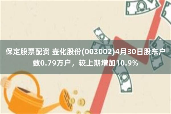 保定股票配资 壶化股份(003002)4月30日股东户数0.79万户,较上期增加10.9%