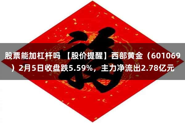 股票能加杠杆吗 【股价提醒】西部黄金（601069）2月5日收盘跌5.59%，主力净流出2.78亿元