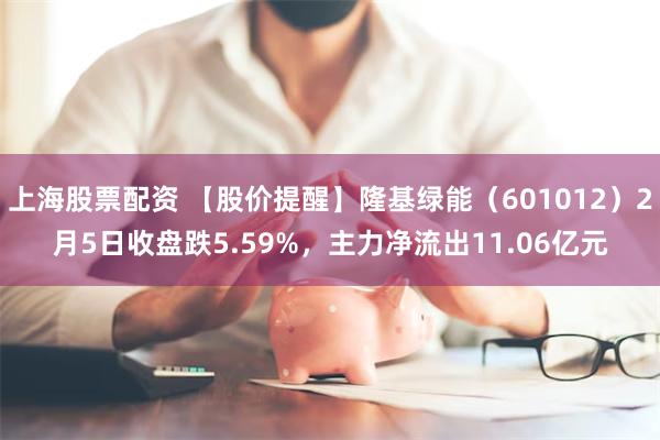 上海股票配资 【股价提醒】隆基绿能（601012）2月5日收盘跌5.59%，主力净流出11.06亿元