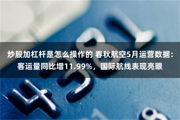 炒股加杠杆是怎么操作的 春秋航空5月运营数据：客运量同比增11.99%，国际航线表现亮眼