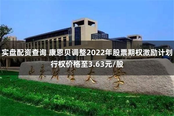 实盘配资查询 康恩贝调整2022年股票期权激励计划行权价格至3.63元/股