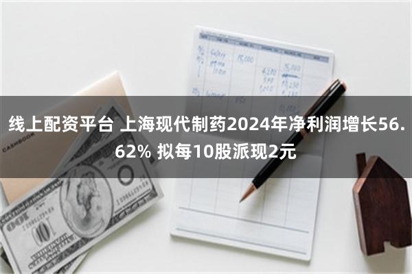 线上配资平台 上海现代制药2024年净利润增长56.62% 拟每10股派现2元