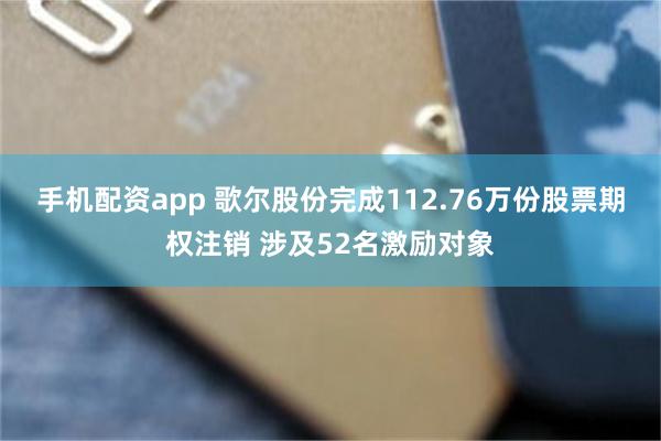 手机配资app 歌尔股份完成112.76万份股票期权注销 涉及52名激励对象