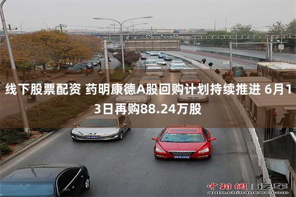 线下股票配资 药明康德A股回购计划持续推进 6月13日再购88.24万股