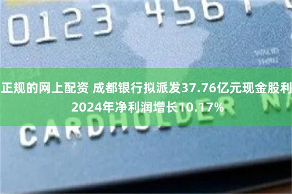 正规的网上配资 成都银行拟派发37.76亿元现金股利 2024年净利润增长10.17%