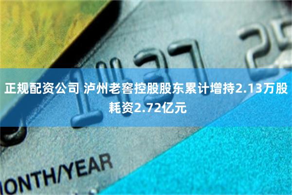 正规配资公司 泸州老窖控股股东累计增持2.13万股 耗资2.72亿元