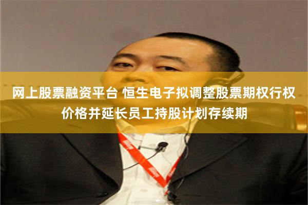 网上股票融资平台 恒生电子拟调整股票期权行权价格并延长员工持股计划存续期