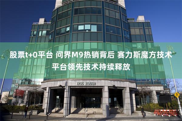 股票t+0平台 问界M9热销背后 赛力斯魔方技术平台领先技术持续释放