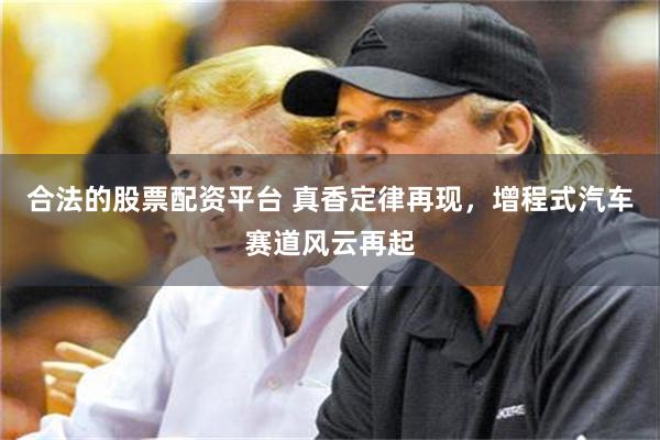 合法的股票配资平台 真香定律再现，增程式汽车赛道风云再起