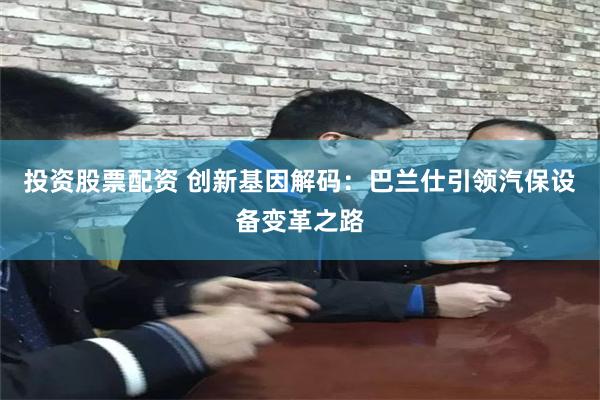 投资股票配资 创新基因解码：巴兰仕引领汽保设备变革之路