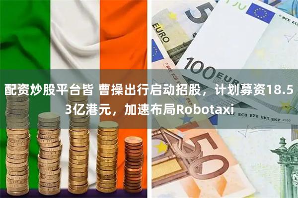 配资炒股平台皆 曹操出行启动招股，计划募资18.53亿港元，加速布局Robotaxi