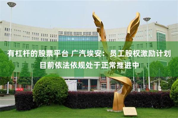有杠杆的股票平台 广汽埃安：员工股权激励计划目前依法依规处于正常推进中
