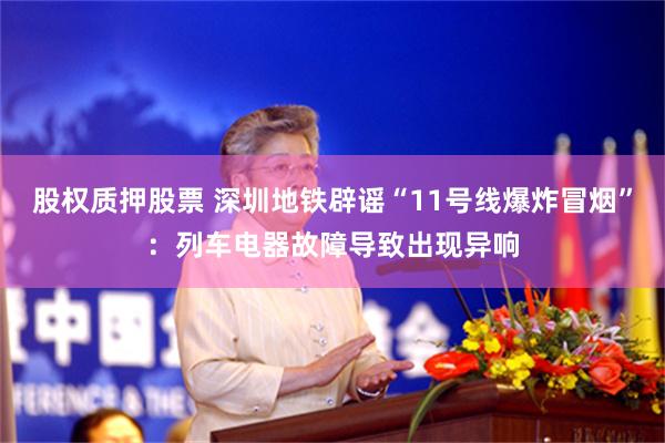 股权质押股票 深圳地铁辟谣“11号线爆炸冒烟”：列车电器故障导致出现异响