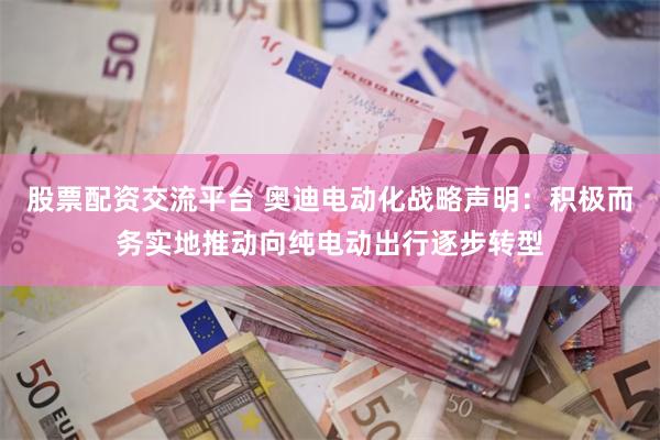 股票配资交流平台 奥迪电动化战略声明：积极而务实地推动向纯电动出行逐步转型