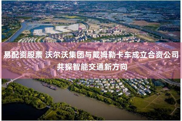 易配资股票 沃尔沃集团与戴姆勒卡车成立合资公司 共探智能交通新方向