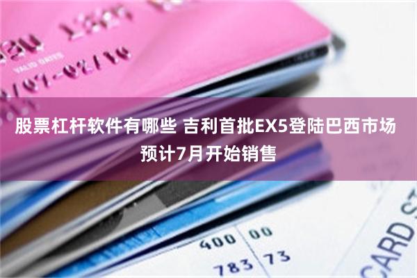 股票杠杆软件有哪些 吉利首批EX5登陆巴西市场 预计7月开始销售