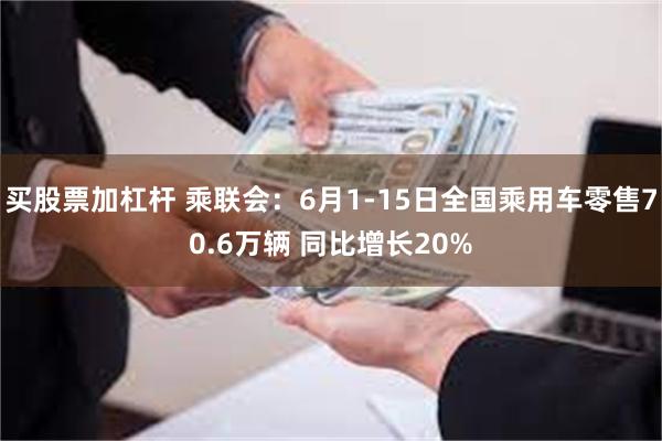 买股票加杠杆 乘联会：6月1-15日全国乘用车零售70.6万辆 同比增长20%