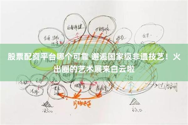 股票配资平台哪个可靠 邂逅国家级非遗技艺！火出圈的艺术展来白云啦