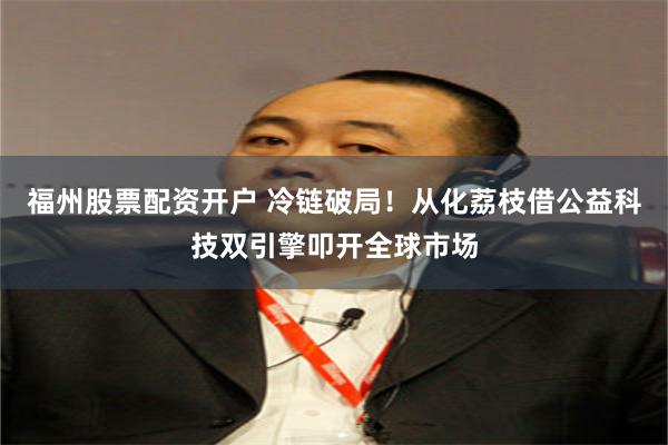 福州股票配资开户 冷链破局！从化荔枝借公益科技双引擎叩开全球市场