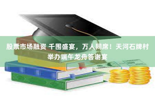 股票市场融资 千围盛宴，万人同席！天河石牌村举办端午龙舟答谢宴