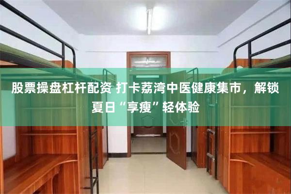 股票操盘杠杆配资 打卡荔湾中医健康集市，解锁夏日“享瘦”轻体验