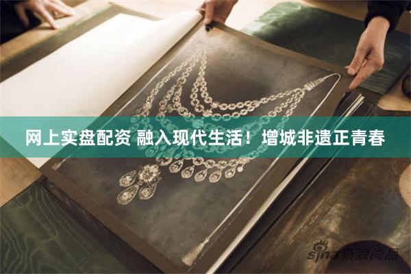 网上实盘配资 融入现代生活！增城非遗正青春