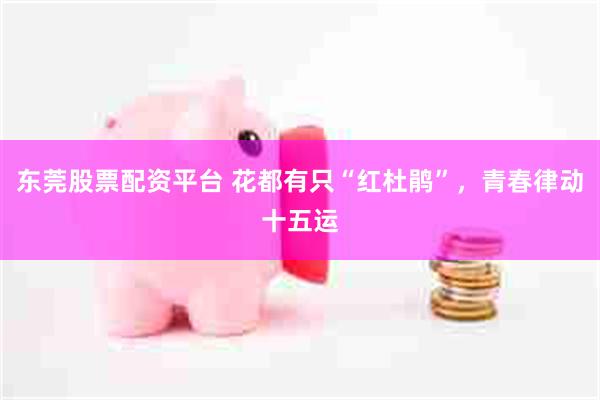 东莞股票配资平台 花都有只“红杜鹃”,青春律动十五运