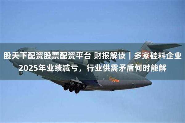 股天下配资股票配资平台 财报解读|多家硅料企业2025年业绩减亏,行业供需矛盾何时能解