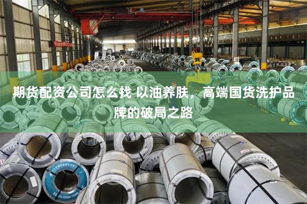 期货配资公司怎么找 以油养肤，高端国货洗护品牌的破局之路