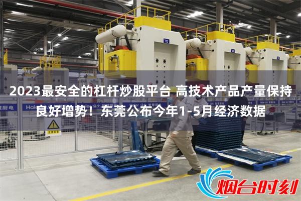 2023最安全的杠杆炒股平台 高技术产品产量保持良好增势！东莞公布今年1-5月经济数据